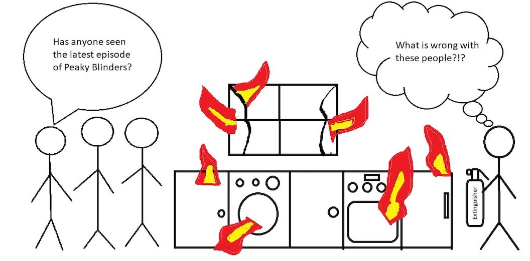 Picture show four stick figures standing in a kitchen that is on fire. One of the stick figures is saying "Has anyone seen the latest episode of Peaky Blinders?". The fourth stickman is holding a fire extinguisher and in a thought bubble is exclaiming "What is wrong with these people?"